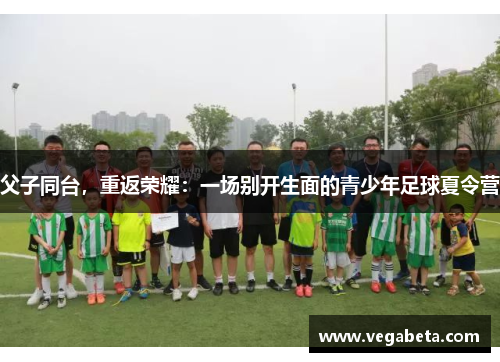 父子同台，重返荣耀：一场别开生面的青少年足球夏令营