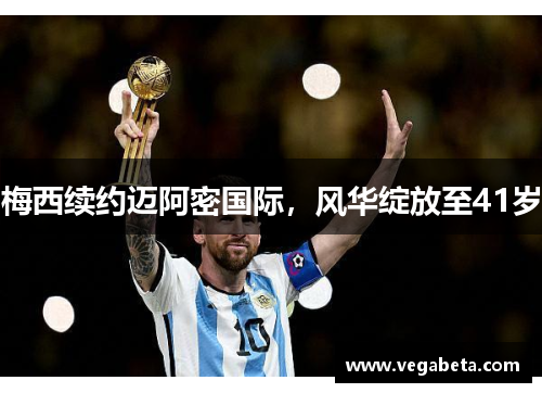 梅西续约迈阿密国际，风华绽放至41岁