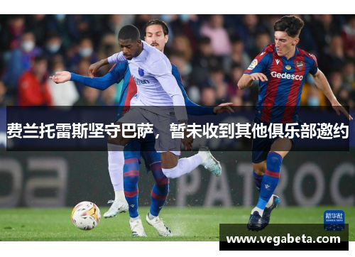 费兰托雷斯坚守巴萨，暂未收到其他俱乐部邀约