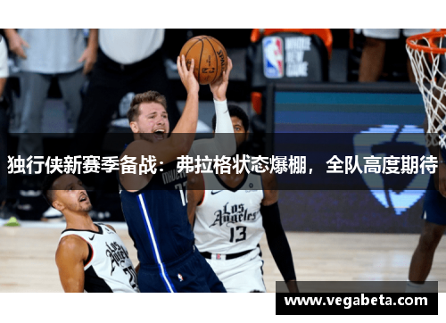 独行侠新赛季备战：弗拉格状态爆棚，全队高度期待