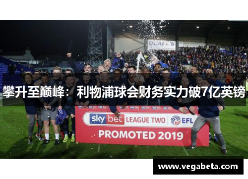 攀升至巅峰：利物浦球会财务实力破7亿英镑